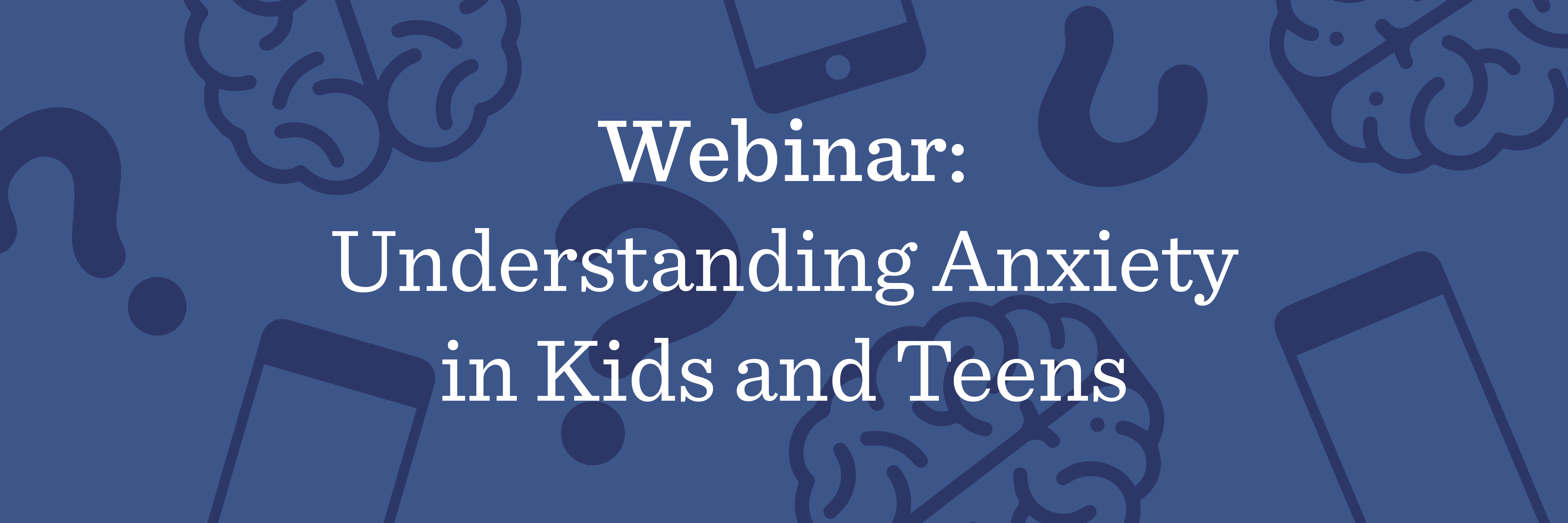 Webinar: Understanding Anxiety In Kids And Teens